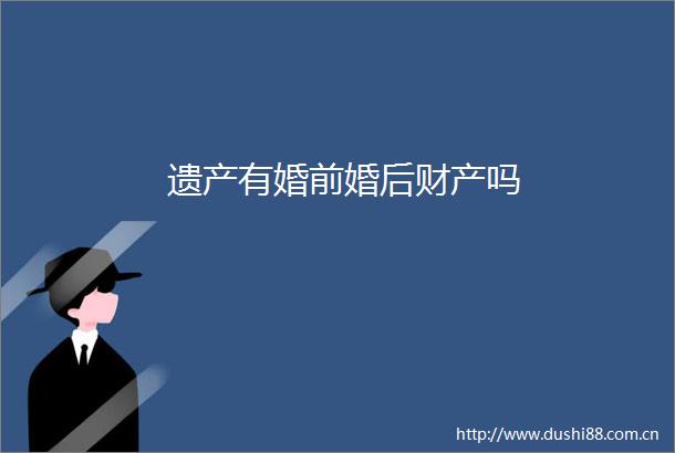 遗产有婚前婚后财产吗