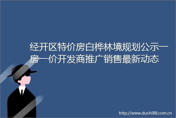 经开区特价房白桦林境规划公示一房一价开发商推广销售最新动态