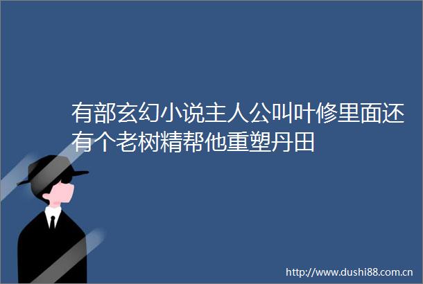 有部玄幻小说主人公叫叶修里面还有个老树精帮他重塑丹田