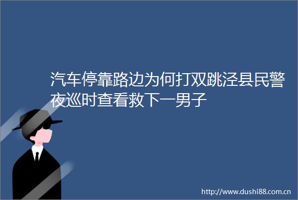 汽车停靠路边为何打双跳泾县夜巡时查看救下一男子