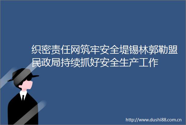 织密责任网筑牢安全堤锡林郭勒盟民持续抓好安全生产工作