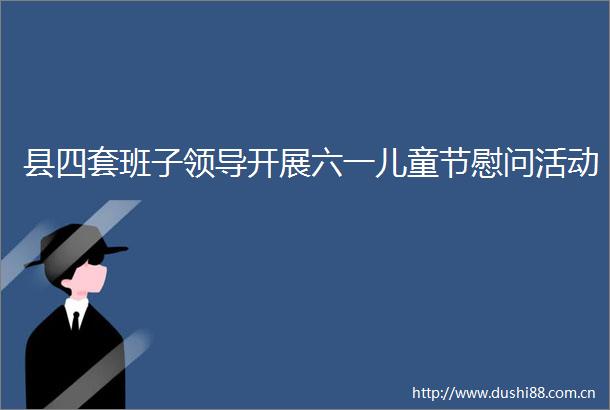 县四套班子开展六一儿童节慰问活动