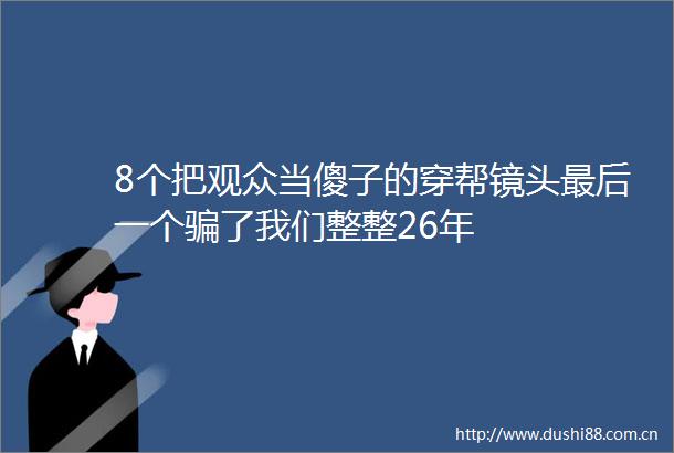 8个把观众当傻子的穿帮镜头最后一个了我们整整26年