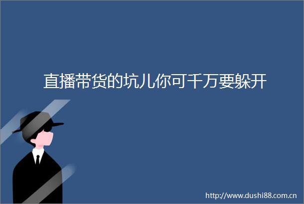 直播带货的坑儿你可千万要躲开