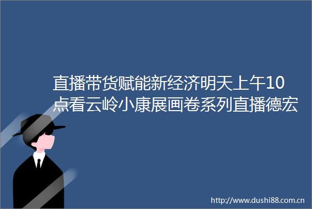 直播带货赋能新经济明天上午10点看云岭小康展画卷系列直播德宏站