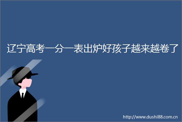 辽宁高考一分一表出炉好孩子越来越卷了