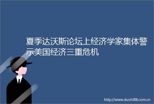 夏季达沃斯论坛上经济学家集体警示美国经济三重危机