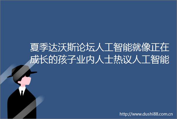 夏季达沃斯论坛人工智能就像正在成长的孩子业内人士热议人工智能发展