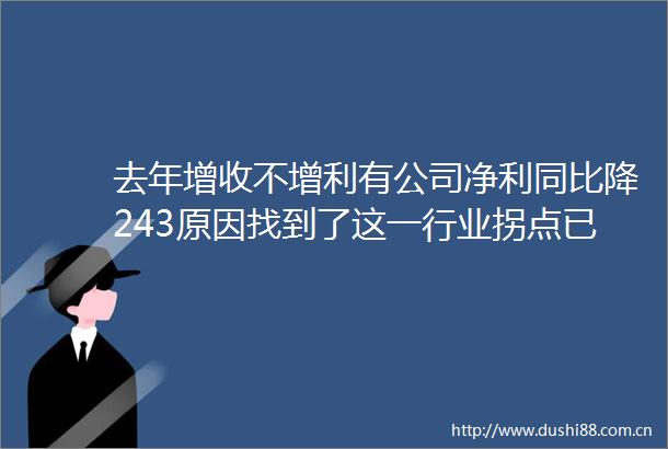 去年增收不增利有公司净利同比降243原因找到了这一行业拐点已现破局在望
