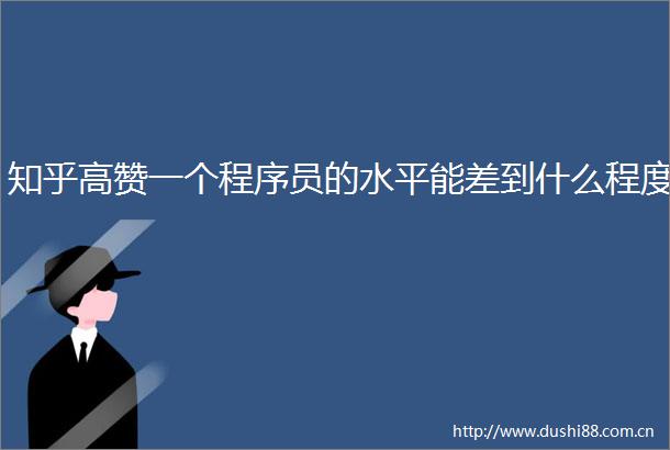 知乎高赞一个程序员的水平能差到什么程度