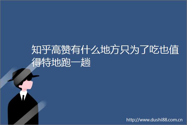 知乎高赞有什么地方只为了吃也值得特地跑一趟