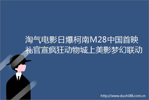 淘气电影日爆柯南M28首映礼官宣疯狂动物城上美影梦幻联动