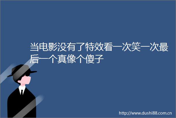 当电影没有了特效看一次笑一次最后一个真像个傻子