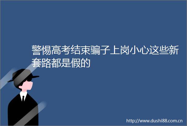 警惕高考结束子上岗小心这些新套路都是假的