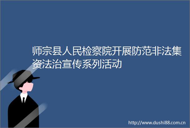 师宗县检察院开展防范集资法治宣传系列活动