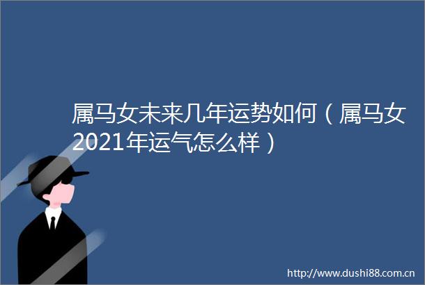 属马女未来几年运势如何（属马女2021年运气怎么样）