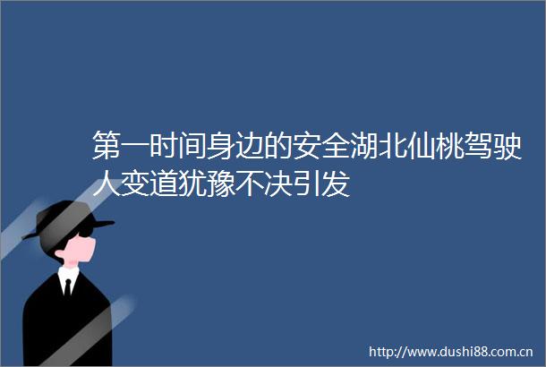 第一时间身边的安全湖北仙桃驾驶人变道犹豫不决引发