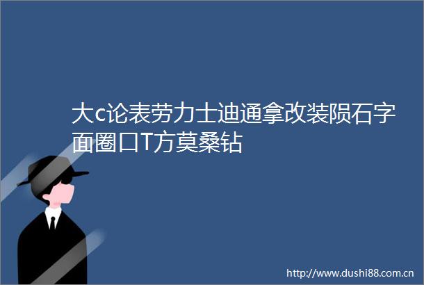 大c论表劳力士迪通拿改装陨石字面圈口T方莫桑钻