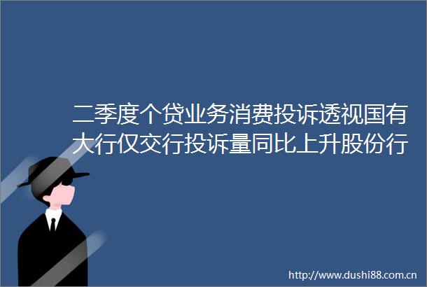二季度个贷业务消费透视国有大行仅交行量同比上升股份行浦发位居榜首