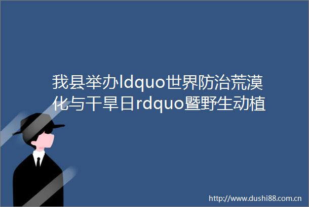 我县举办ldquo世界防治荒漠化与干旱日rdquo暨野生动植物保护宣传活动