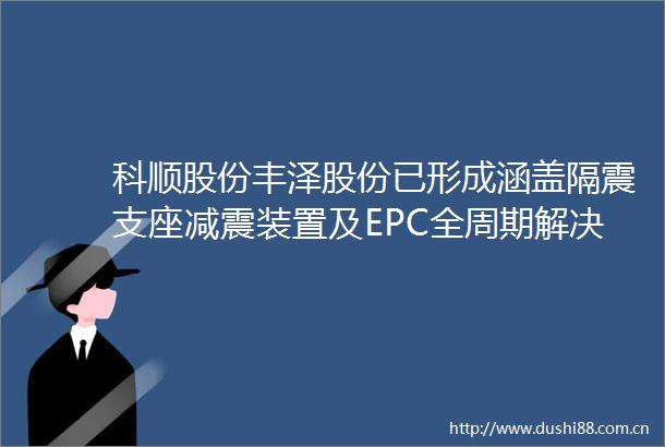 科顺股份丰泽股份已形成涵盖隔震支座减震装置及EPC全周期解决方案的产品矩阵