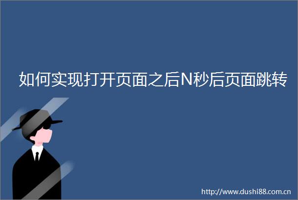 如何实现打开页面之后N秒后页面跳转