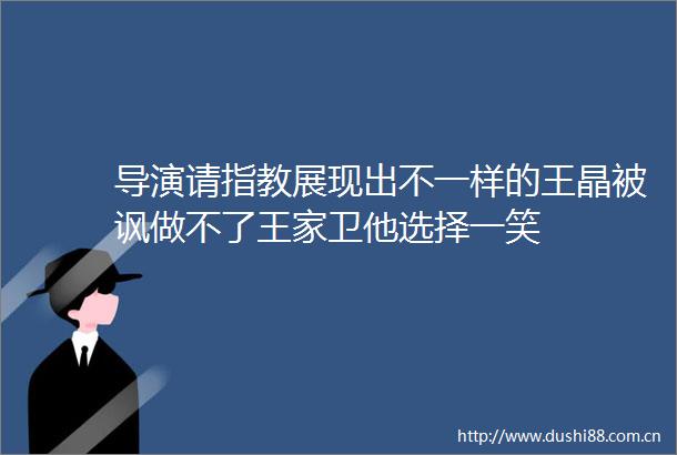 导演请指教展现出不一样的王晶被讽做不了王家卫他选择一笑