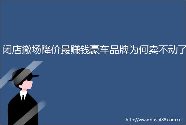 闭店撤场降价最赚钱豪车品牌为何卖不动了