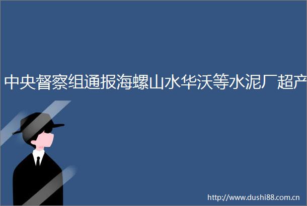 中央督察组通报海螺山水华沃等水泥厂超产