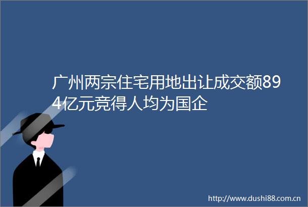 广州两宗住宅用地出让成交额894亿元竞得人均为国企