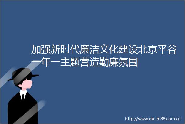 加强新时代廉洁文化建设北京平谷一年一主题营造勤廉氛围