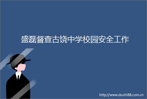 盛磊督查古饶中学校园安全工作