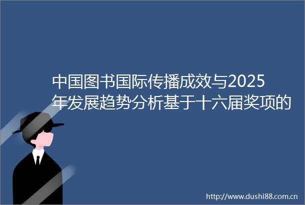 图书国际传播成效与2025年发展趋势分析基于十六届奖项的十年观察