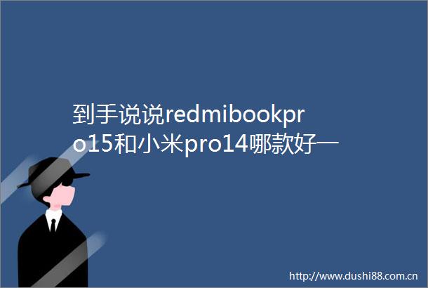 到手说说redmibookpro15和小米pro14哪款好一些差别是什么深度解析体验