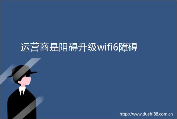 运营商是阻碍升级wifi6障碍