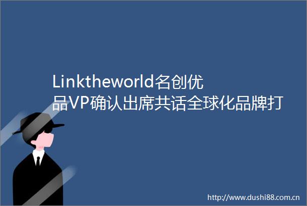 Linktheworld名创优品VP确认出席共话全球化品牌打造的创新之路