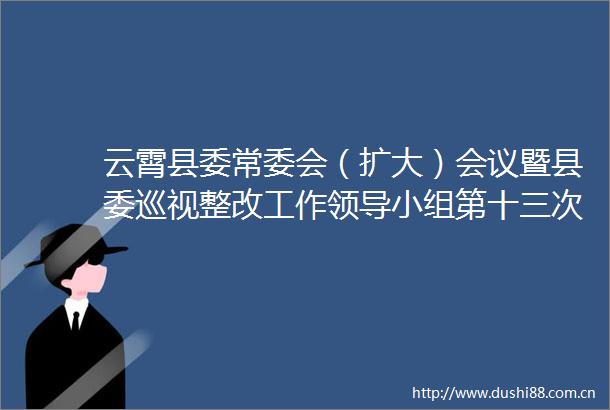 云霄县委常委会（扩大）会议暨县委巡视整改工作小组第十三次会议召开