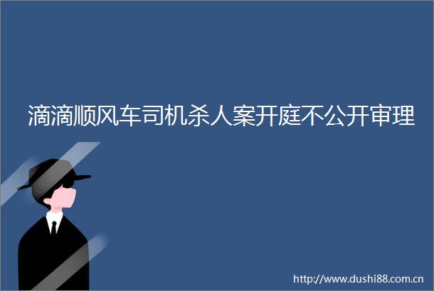 滴滴顺风车司机案开庭不公开审理