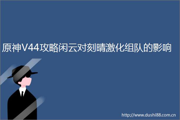 原神V44攻略闲云对刻晴激化组队的影响