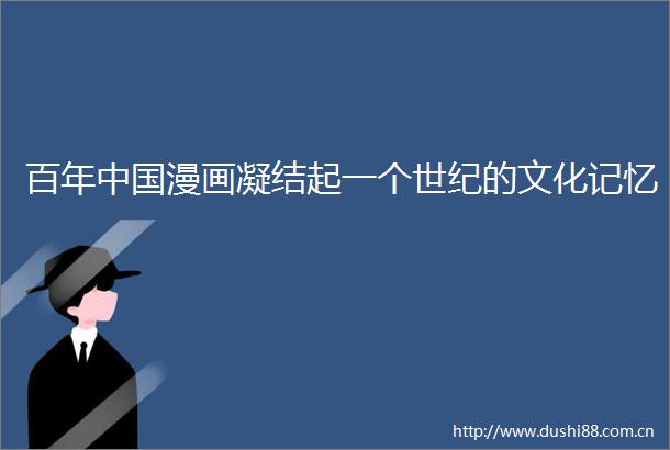 百年漫画凝结起一个世纪的文化记忆