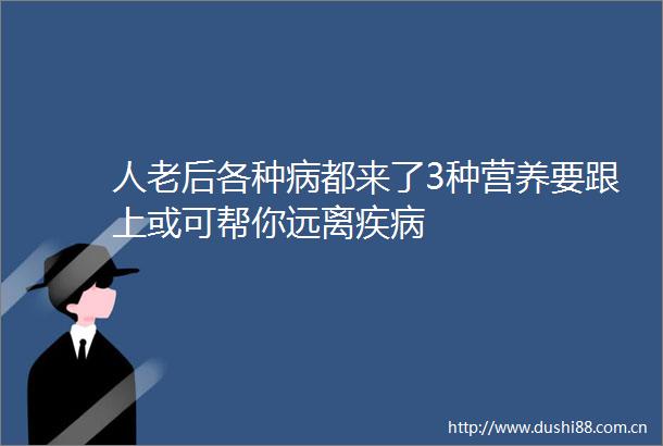 人老后各种病都来了3种营养要跟上或可帮你远离疾病