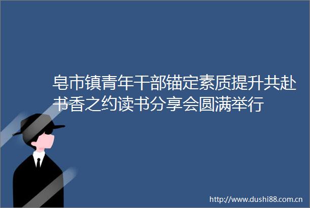 皂市镇青年锚定素质提升共赴书香之约读书分享会圆满举行
