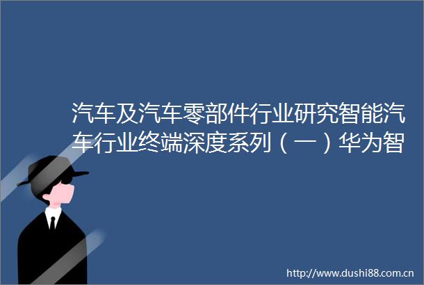 汽车及汽车零部件行业研究智能汽车行业终端深度系列（一）华为智选扩容还是内卷