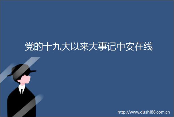 党的十九大以来大事记中安在线
