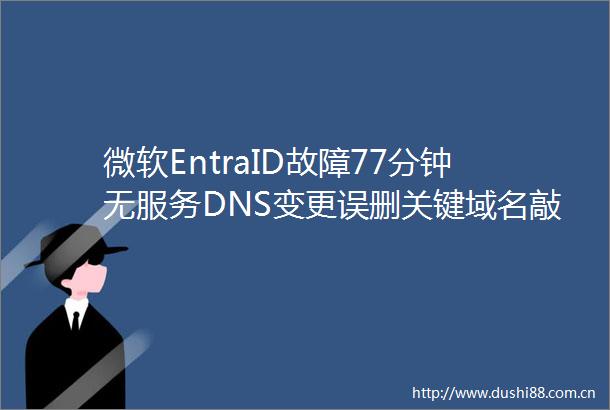 微软EntraID故障77分钟无服务DNS变更误删关键域名敲响警钟