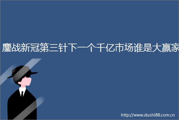 鏖战新冠第三针下一个千亿市场谁是大赢家