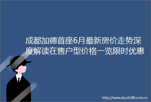 成都加德首座6月最新房价走势深度解读在售户型价格一览限时优惠揭秘拨打售楼处热线获取专属置业方案