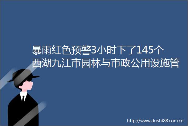 暴雨红色预警3小时下了145个西湖九江市园林与市政公用设施管护中心处置险情保畅通暴雨逆行显担当