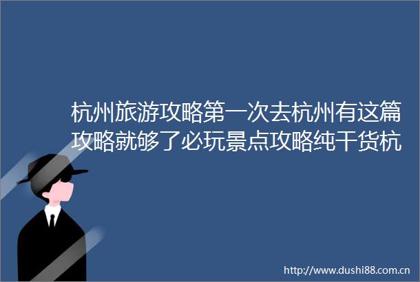 杭州旅游攻略第一次去杭州有这篇攻略就够了必玩景点攻略纯干货杭州旅游真的没踩雷超超超详
