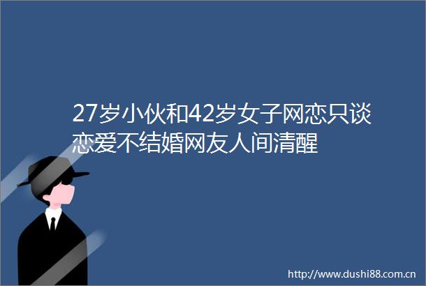 27岁小伙和42岁女子网恋只谈恋爱不结婚网友人间清醒